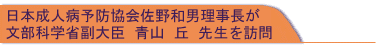 日本成人病予防協会 佐野和男 理事長 が文部科学省副大臣 青山 丘 先生を訪問