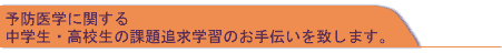 予防医学に関する中学生・高校生の課題追及学習のお手伝いをいたします。
